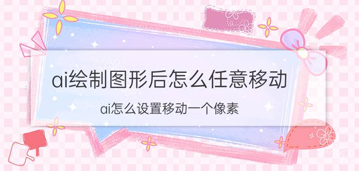 ai绘制图形后怎么任意移动 ai怎么设置移动一个像素？